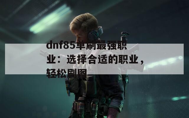 dnf85单刷最强职业：选择合适的职业，轻松刷图