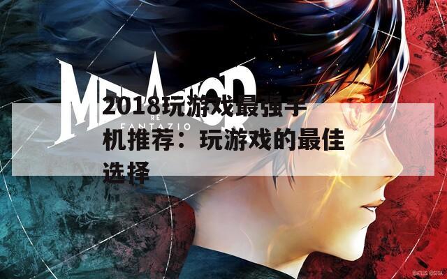 2018玩游戏最强手机推荐：玩游戏的最佳选择