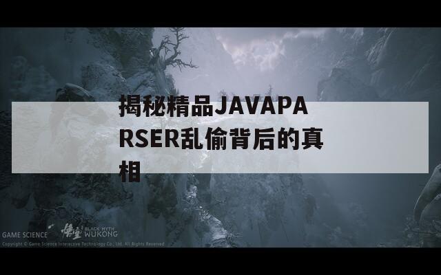 揭秘精品JAVAPARSER乱偷背后的真相