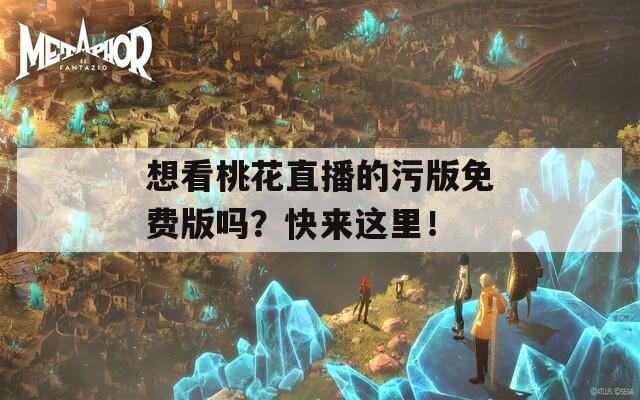 想看桃花直播的污版免费版吗？快来这里！