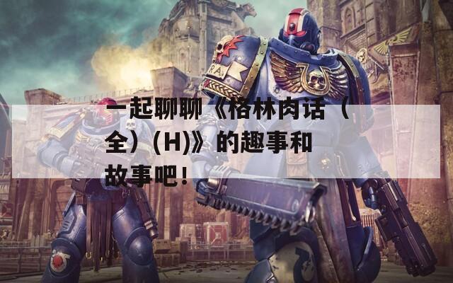 一起聊聊《格林肉话（全）(H)》的趣事和故事吧！