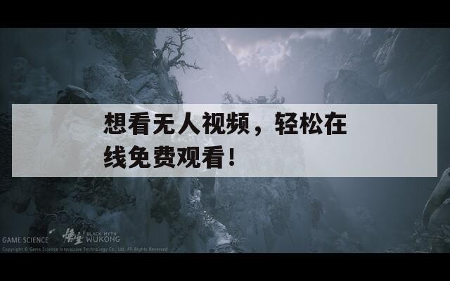 想看无人视频，轻松在线免费观看！
