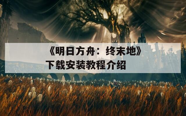 《明日方舟：终末地》下载安装教程介绍