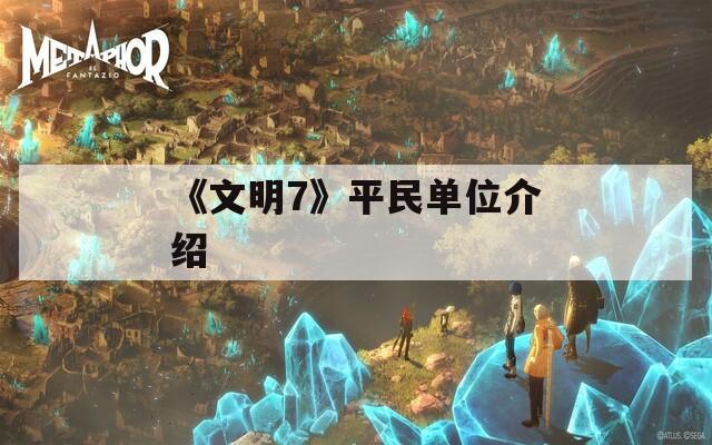 《文明7》平民单位介绍