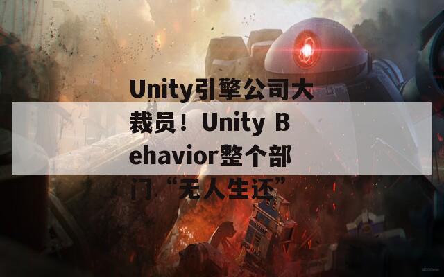 Unity引擎公司大裁员！Unity Behavior整个部门“无人生还”