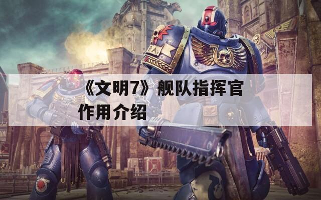 《文明7》舰队指挥官作用介绍