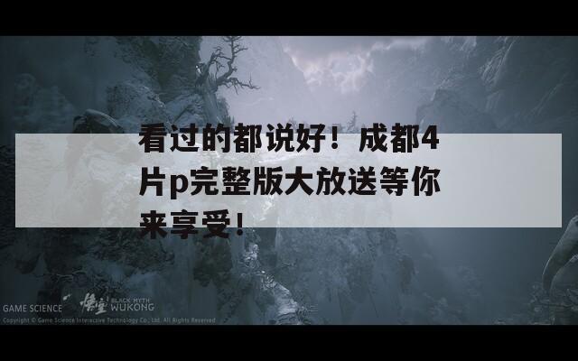 看过的都说好！成都4片p完整版大放送等你来享受！