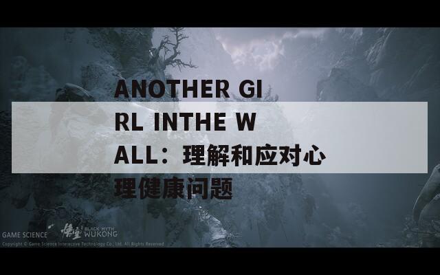 ANOTHER GIRL INTHE WALL：理解和应对心理健康问题