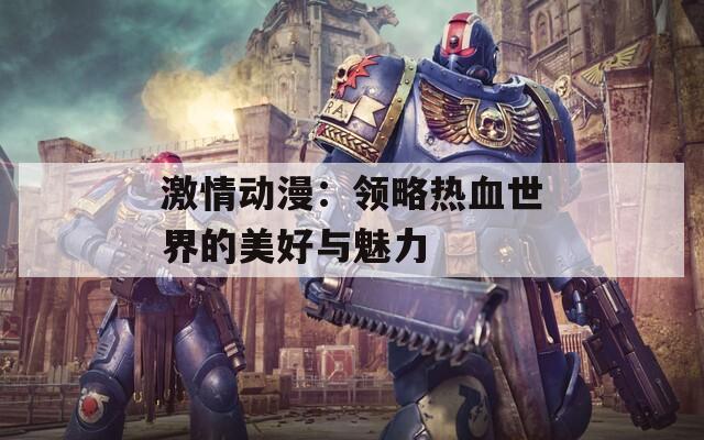 激情动漫：领略热血世界的美好与魅力