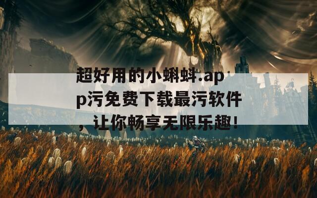 超好用的小蝌蚪.app污免费下载最污软件，让你畅享无限乐趣！