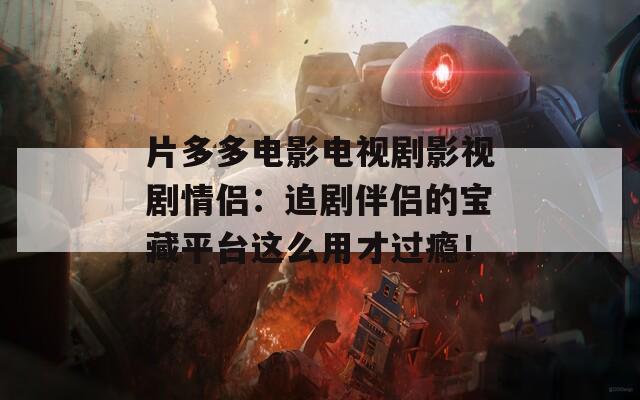 片多多电影电视剧影视剧情侣：追剧伴侣的宝藏平台这么用才过瘾！