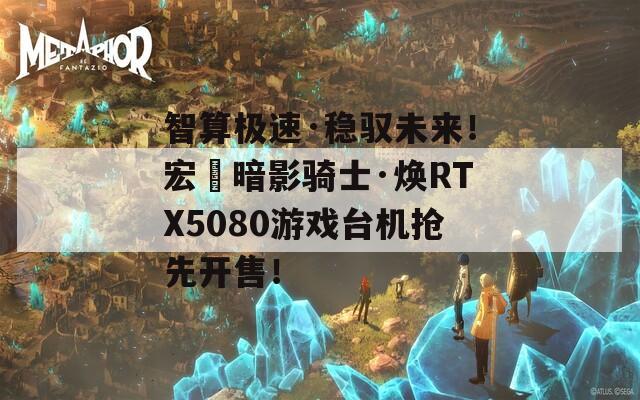 智算极速·稳驭未来！宏碁暗影骑士·焕RTX5080游戏台机抢先开售！