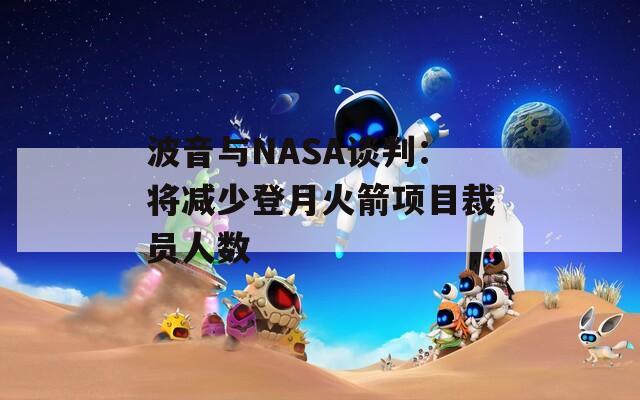 波音与NASA谈判：将减少登月火箭项目裁员人数