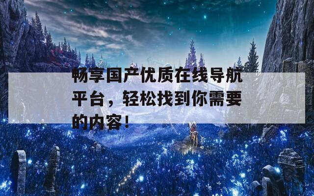 畅享国产优质在线导航平台，轻松找到你需要的内容！