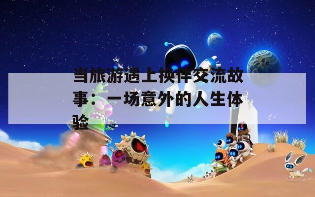 当旅游遇上换伴交流故事：一场意外的人生体验