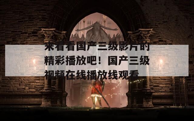 来看看国产三级影片的精彩播放吧！国产三级视频在线播放线观看