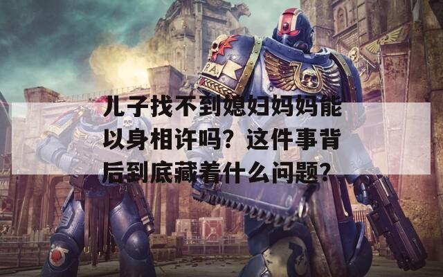 儿子找不到媳妇妈妈能以身相许吗？这件事背后到底藏着什么问题？