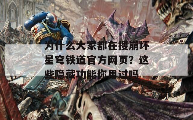 为什么大家都在搜崩坏星穹铁道官方网页？这些隐藏功能你用过吗