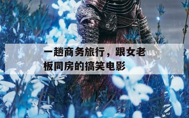 一趟商务旅行，跟女老板同房的搞笑电影
