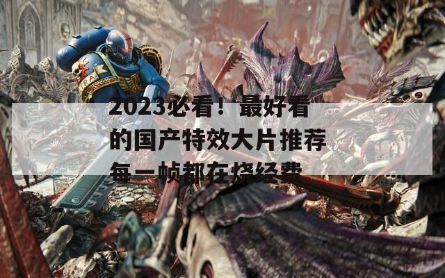 2023必看！最好看的国产特效大片推荐 每一帧都在烧经费