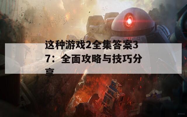 这种游戏2全集答案37：全面攻略与技巧分享