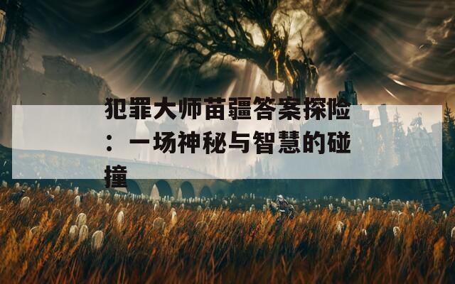 犯罪大师苗疆答案探险：一场神秘与智慧的碰撞