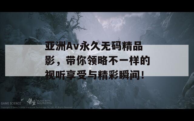 亚洲Av永久无码精品影，带你领略不一样的视听享受与精彩瞬间！
