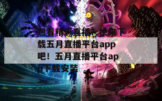 想看精彩直播？快来下载五月直播平台app吧！五月直播平台app下载安装