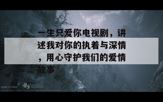 一生只爱你电视剧，讲述我对你的执着与深情，用心守护我们的爱情故事