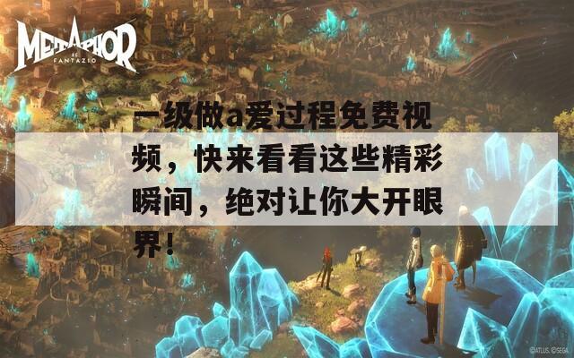 一级做a爱过程免费视频，快来看看这些精彩瞬间，绝对让你大开眼界！
