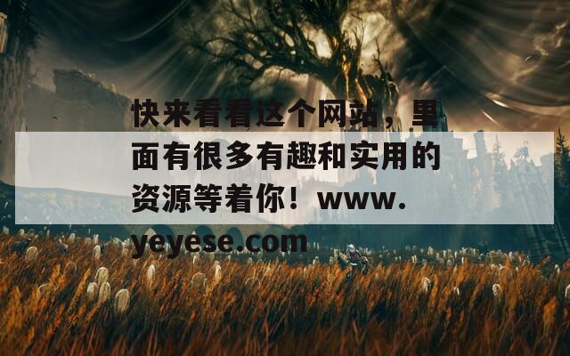 快来看看这个网站，里面有很多有趣和实用的资源等着你！www.yeyese.com