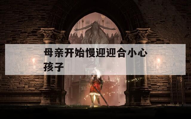 母亲开始慢迎迎合小心孩子
