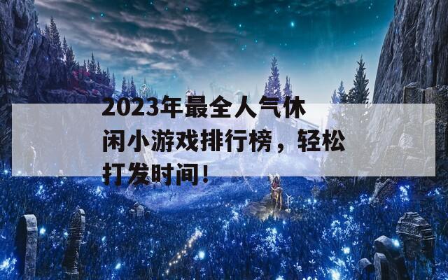 2023年最全人气休闲小游戏排行榜，轻松打发时间！