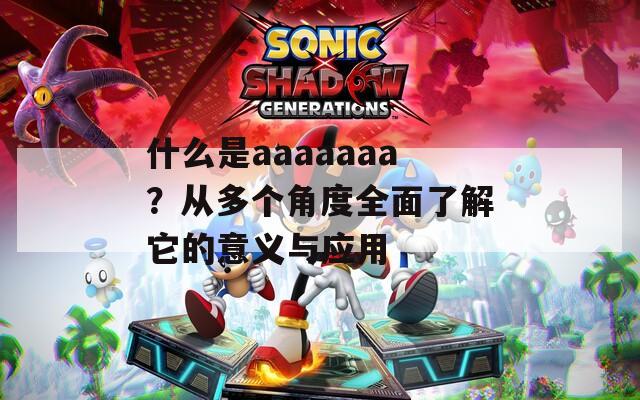什么是aaaaaaa？从多个角度全面了解它的意义与应用