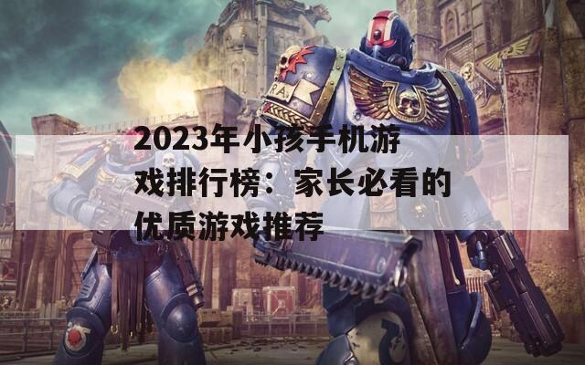 2023年小孩手机游戏排行榜：家长必看的优质游戏推荐