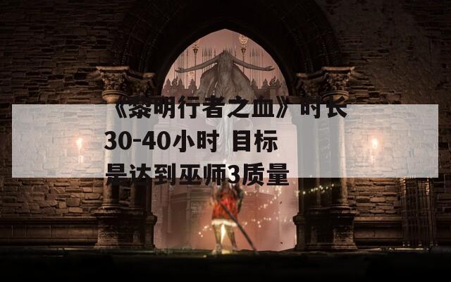 《黎明行者之血》时长30-40小时 目标是达到巫师3质量