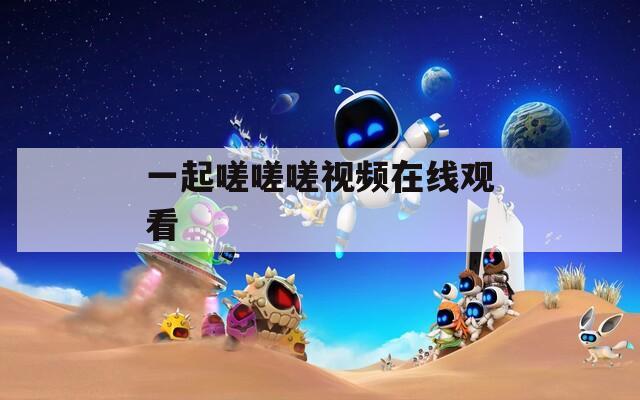 一起嗟嗟嗟视频在线观看