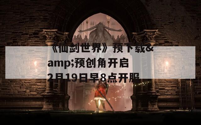 《仙剑世界》预下载&预创角开启 2月19日早8点开服