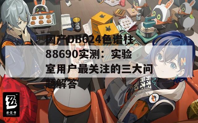国产DB624色谱柱88690实测：实验室用户最关注的三大问题解答