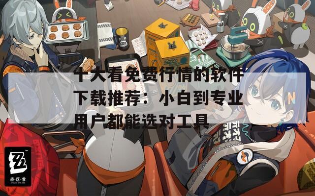 十大看免费行情的软件下载推荐：小白到专业用户都能选对工具