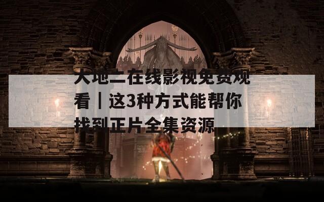 大地二在线影视免费观看｜这3种方式能帮你找到正片全集资源