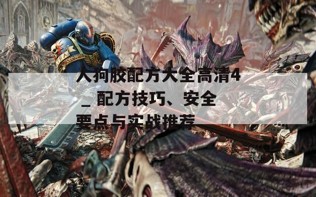 人狗胶配方大全高清4 _ 配方技巧、安全要点与实战推荐