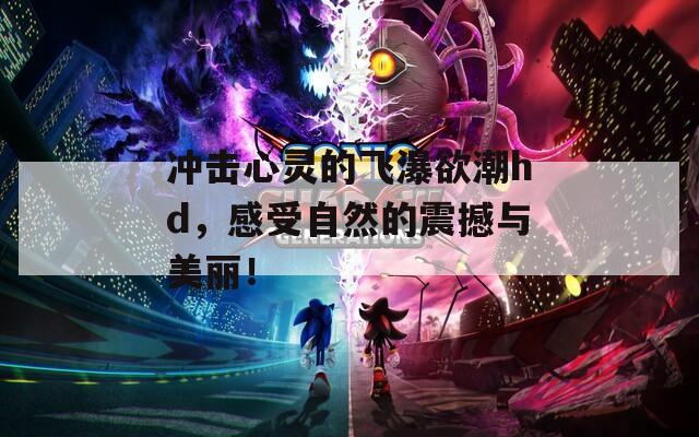 冲击心灵的飞瀑欲潮hd，感受自然的震撼与美丽！