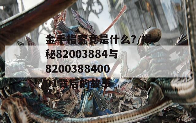 金手指究竟是什么？揭秘82003884与820038840001背后的故事