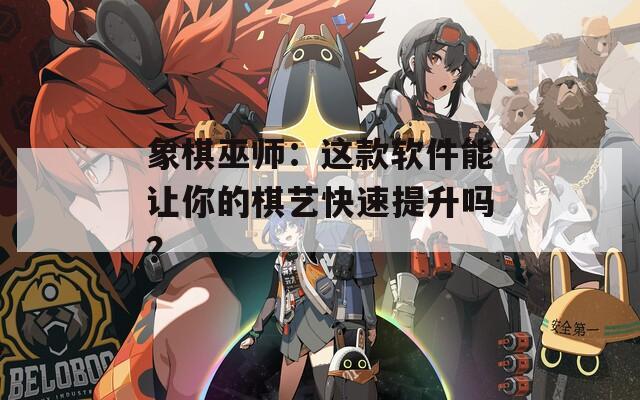 象棋巫师：这款软件能让你的棋艺快速提升吗？