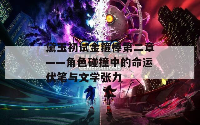 黛玉初试金箍棒第二章——角色碰撞中的命运伏笔与文学张力