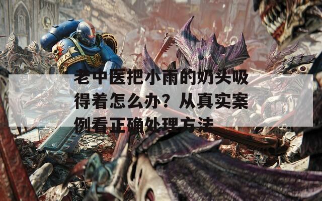 老中医把小雨的奶头吸得着怎么办？从真实案例看正确处理方法