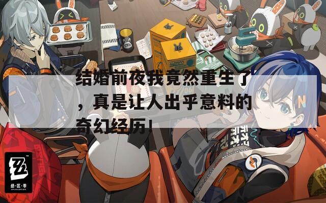 结婚前夜我竟然重生了，真是让人出乎意料的奇幻经历！