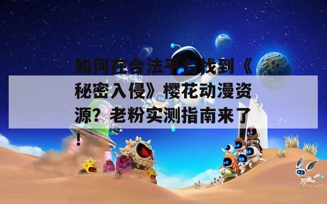 如何在合法平台找到《秘密入侵》樱花动漫资源？老粉实测指南来了！