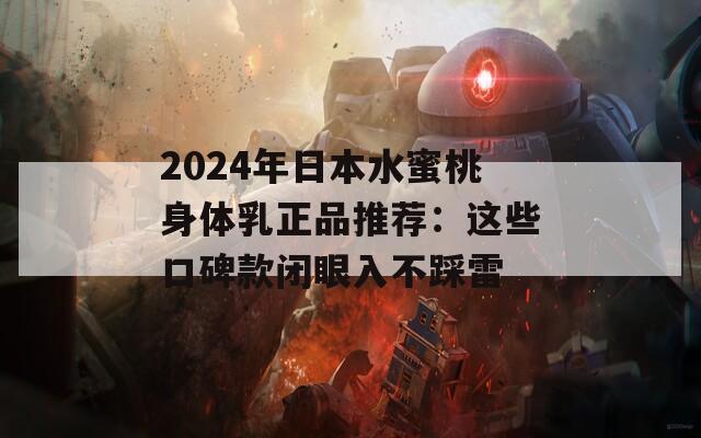 2024年日本水蜜桃身体乳正品推荐：这些口碑款闭眼入不踩雷